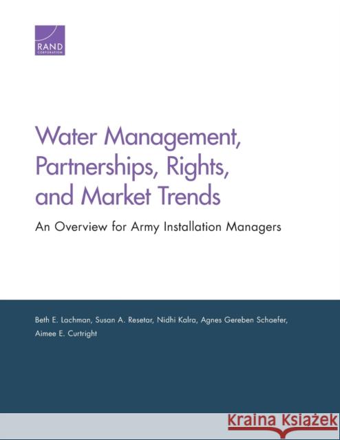 Water Management, Partnerships, Rights, and Market Trends: An Overview for Army Installation Managers Beth E. Lachman Susan A. Resetar Nidhi Kalra 9780833090461 RAND Corporation
