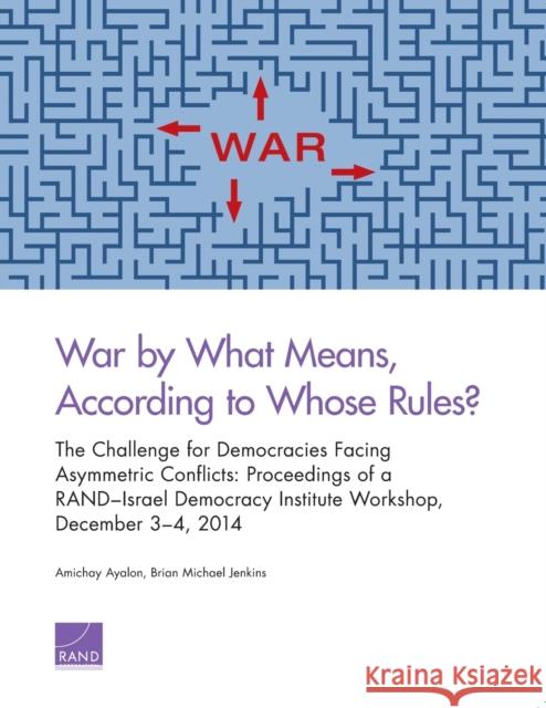 War by What Means, According to Whose Rules?: The Challenge for Democracies Facing Asymmetric Conflicts: Proceedings of a RAND-Israel Democracy Instit Ayalon, Amichai 9780833091697 RAND Corporation
