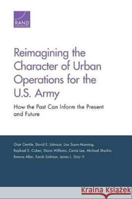 Reimagining the Character of Urban Operations for the U.S. Army: How the Past Can Inform the Present and Future Gian Gentile David E. Johnson Lisa Saum-Manning 9780833096074