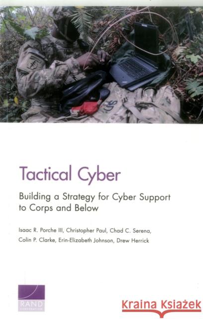 Tactical Cyber: Building a Strategy for Cyber Support to Corps and Below Isaac R. Porche Christopher Paul Chad C. Serena 9780833096081 RAND Corporation