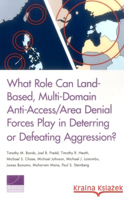 What Role Can Land-Based, Multi-Domain Anti-Access/Area Denial Forces Play in Deterring or Defeating Aggression? Timothy M. Bonds Joel B. Predd Timothy R. Heath 9780833097460 RAND