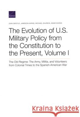 The Evolution of U.S. Military Policy from the Constitution to the Present: The Old Regime: The Army, Militia, and Volunteers from Colonial Times to t Gian Gentile Jameson Karns Michael Shurkin 9780833098221 RAND Corporation