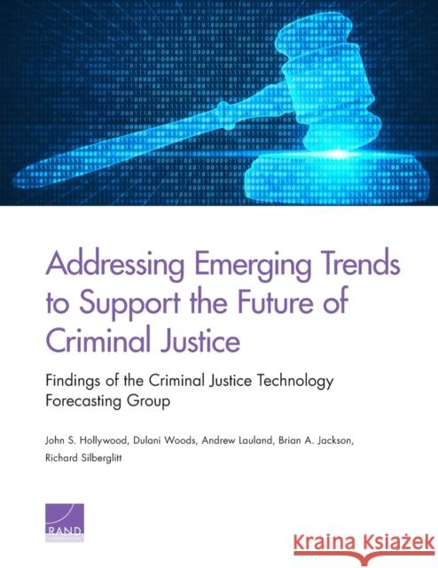 Addressing Emerging Trends to Support the Future of Criminal Justice: Findings of the Criminal Justice Technology Forecasting Group John S. Hollywood Dulani Woods Andrew Lauland 9780833099051