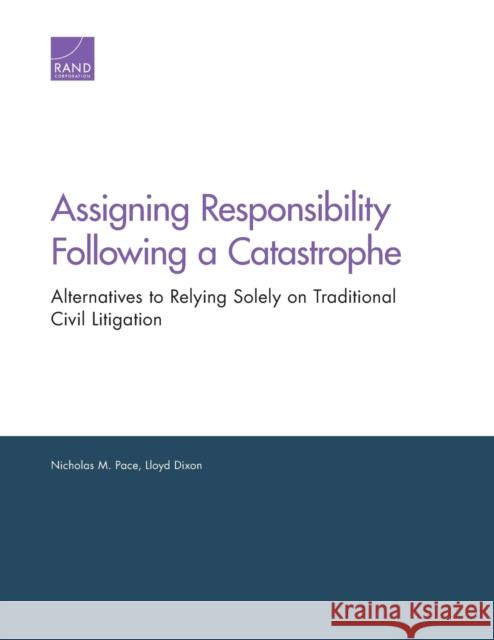 Assigning Responsibility Following a Catastrophe: Alternatives to Relying Solely on Traditional Civil Litigation Nicholas M. Pace Lloyd Dixon 9780833099709