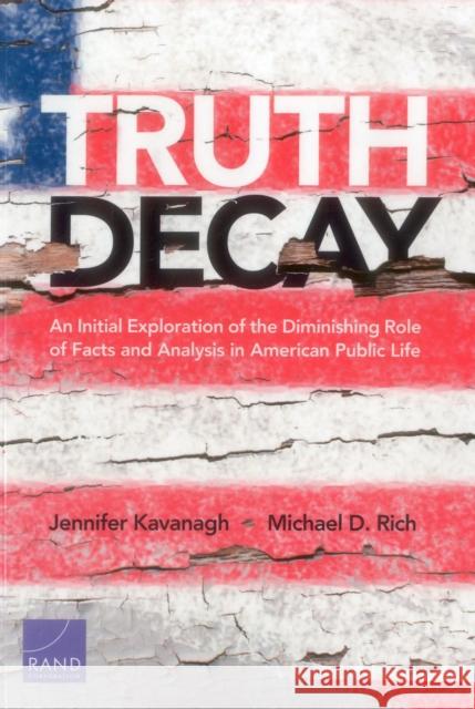 Truth Decay: An Initial Exploration of the Diminishing Role of Facts and Analysis in American Public Life Jennifer Kavanagh Michael D. Rich 9780833099945 RAND