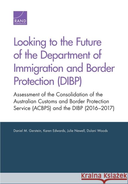 Looking to the Future of the Department of Immigration and Border Protection (DIBP): Assessment of the Consolidation of the Australian Customs and Bor Gerstein, Daniel M. 9780833099969