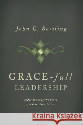 Grace-Full Leadership: Understanding the Heart of a Christian Leader John C. Bowling 9780834117754 Beacon Hill Press