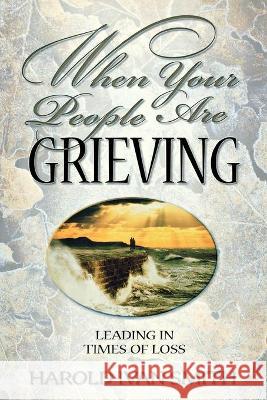 When Your People Are Grieving: Leading in Times of Loss Harold Ivan Smith (Harold Ivan & Associates, Missouri, USA) 9780834118980 Lillenas Publishing