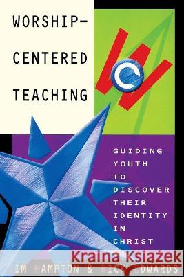 Worship-Centered Teaching: Guiding Youth to Discover Their Identity in Christ Jim Hampton 9780834119017