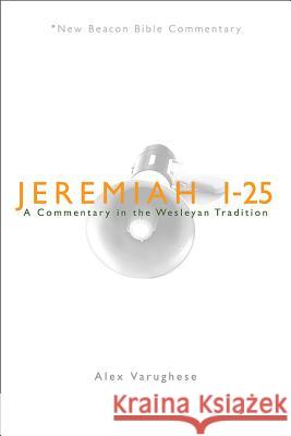 Jeremiah 1-25: A Commentary in the Wesleyan Tradition Alex Varughese 9780834123649 Beacon Hill Press