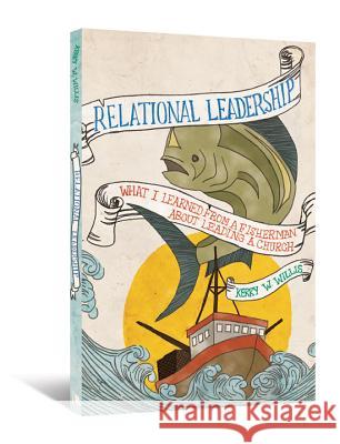 Relational Leadership: What I Learned from a Fisherman about Leading a Church Kerry W. Willis 9780834124721 Not Avail