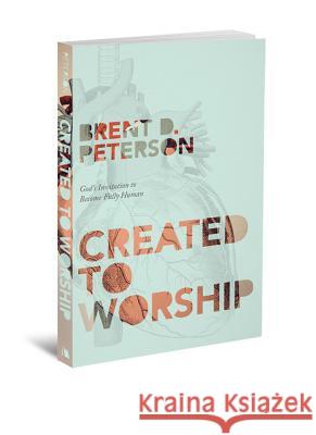 Created to Worship: God's Invitation to Become Fully Human Brent Petersen 9780834127920