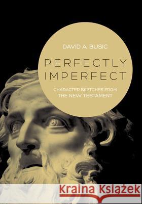 Perfectly Imperfect: Character Sketches from the New Testament David A. Busic 9780834130968 Beacon Hill Press