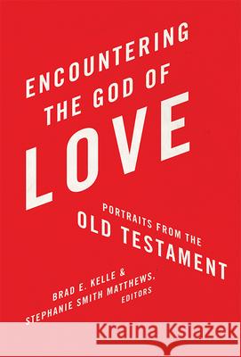 Encountering the God of Love: Portraits from the Old Testament Brad E. Kelle Stephanie S. Matthews 9780834139985