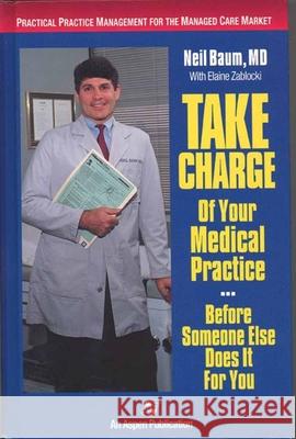 Take Charge of Your Medical Practice . . . Before Someone Else Does It for You: Practical Practice Management for the Managed Care Market: Practical P Baum, Neil 9780834207998 ASPEN PUBLISHERS INC.,U.S.