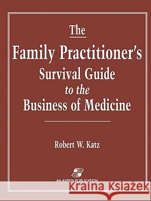 The Family Practitioner's Survival Guide to the Business of Medicine Robert W. Katz Yehuda Katz 9780834211520