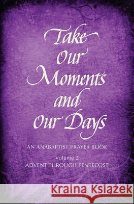 Take Our Moments # 2: An Anabaptist Prayer Book Advent Through Pentecost Arthur P. Boers Barbara N. Gingerich Eleanor Kreider 9780836194494 Herald Press