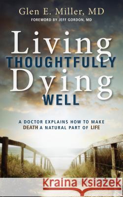 Living Thoughtfully, Dying Well: A Doctor Explains How to Make Death a Natural Part of Life Glen E. Miller Dr Jeff Gordon 9780836198898