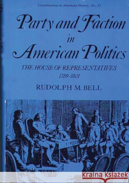 Party and Faction in American Politics: The House of Representatives, 1789-1801 Bell, Rudolph 9780837163567