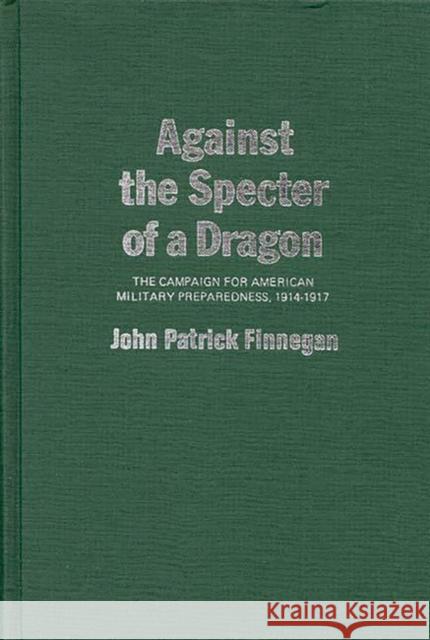 Against the Specter of a Dragon: The Campaign for American Military Preparedness, 1914-1917 Finnegan, Jack P. 9780837173764 Greenwood Press