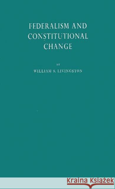 Federalism and Constitutional Change. William S. Livingston 9780837176239