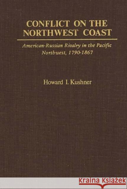 Conflict on the Northwest Coast: American-Russian Rivalry in the Pacific Northwest, 1790-1867 Kushner, Howard 9780837178738 Greenwood Press