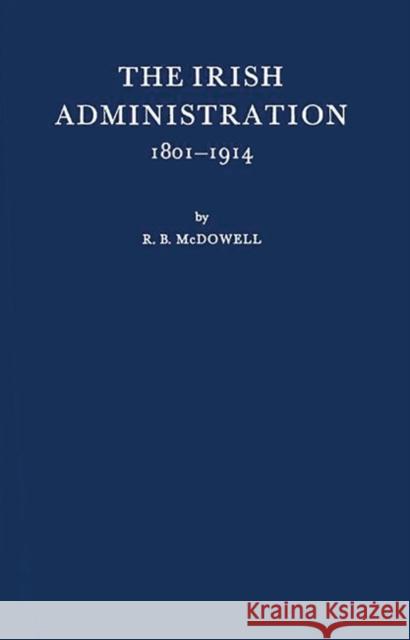 The Irish Administration, 1801-1914. Robert Brendan McDowell R. B. McDowell 9780837185613 Greenwood Press