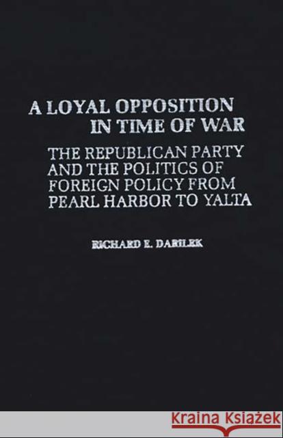 A Loyal Opposition in Time of War: The Republican Party and the Politics of Foreign Policy from Pearl Harbor to Yalta Darilek, Richard E. 9780837187730 Greenwood Press