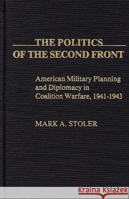 The Politics of the Second Front: American Military Planning and Diplomacy in Coalition Warfare, 1941-1943 Stoler, Mark 9780837194387