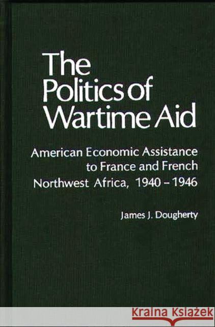 The Politics of Wartime Aid: American Economic Assistance to France and French Northwest Africa, 1940-1946 Dougherty, James J. 9780837198828 Greenwood Press