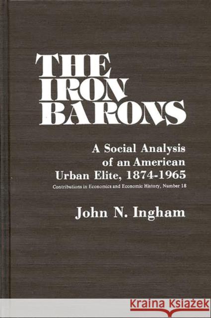 The Iron Barons: A Social Analysis of an American Urban Elite, 1874-1965 Ingham, John N. 9780837198910 Greenwood Press