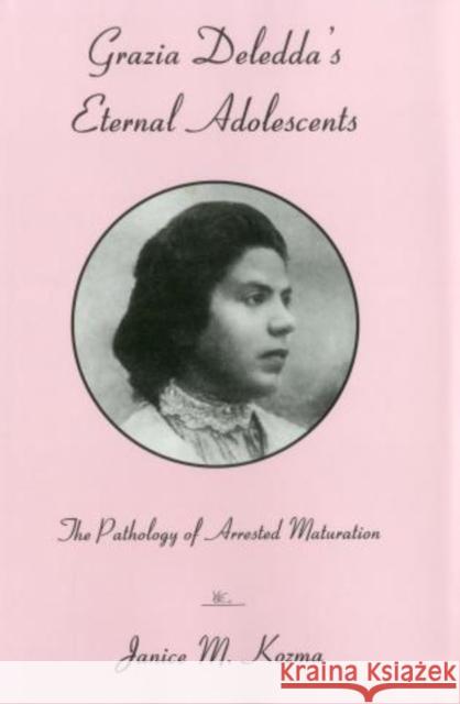 Grazia Deledda's Eternal Adolescent : The Pathology of Arrested Maturation Janice M. Kozma 9780838639351 Fairleigh Dickinson University Press