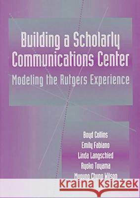 Building a Scholarly Communication Center: Modeling the Rutgers Experience Boyd Collins Linda Langscheid Myoung Chung Wilson 9780838907658 American Library Association