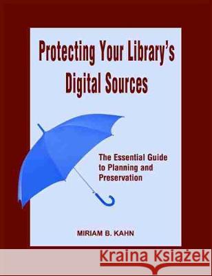 Protecting Your Library's Digital Sources : The Essential Guide to Planning and Preservation Miriam Kahn 9780838908730 American Library Association
