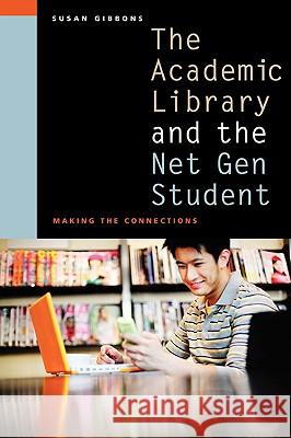 The Academic Library and the Net Gen Student : Making the Connections Susan Gibbons 9780838909461