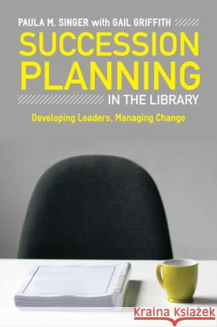 Succession Planning in the Library : Developing Leaders, Managing Change Paula M. Singer Gail Griffith 9780838910368 
