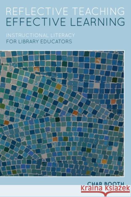 Reflective Teaching, Effective Learning: Instructional Literacy for Library Educators Booth, Char 9780838910528