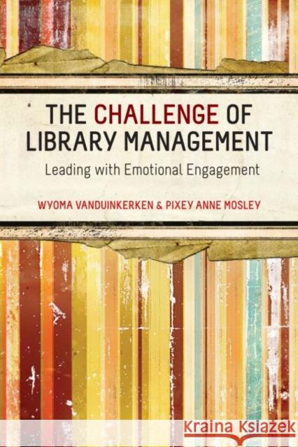 The Challenge of Library Management: Leading with Emotional Engagement Mosley, Pixey Anne 9780838911020 American Library Association