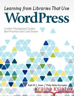 Learning from Libraries that Use WordPress : Content-Management System Best Practices and Case Studies Kyle L. M. Jones Polly-Alida Farrington 9780838911624 American Library Association