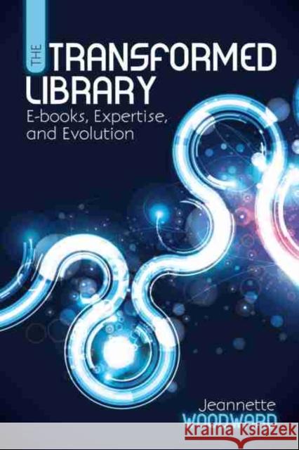 The Transformed Library: E-Books, Expertise, and Evolution Woodward, Jeannette 9780838911648