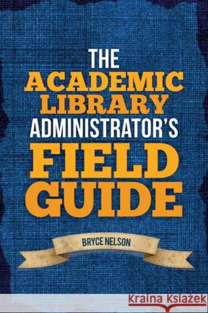 The Academic Library Administrator's Field Guide Bryce Nelson 9780838912232 American Library Association