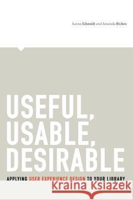 Useful, Usable, Desirable: Applying User Experience Design to Your Library Aaron Schmidt Amanda Etches 9780838912263 American Library Association