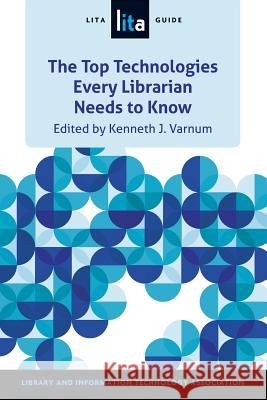 Top Technologies Every Librarian Needs to Know: A Lita Guid Kenneth Varnum 9780838912287