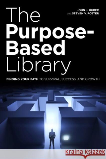 The Purpose-Based Library: Finding Your Path to Survival, Success, and Growth John J. Huber Steven V. Potter 9780838912447