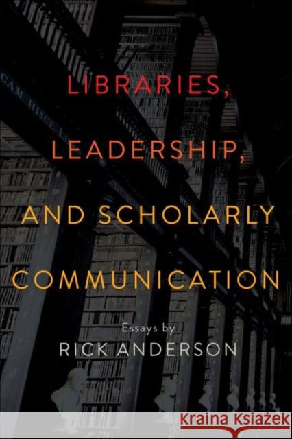 Libraries, Leadership, and Scholarly Communication: Essays by Rick Anderson Rick Anderson 9780838914335 ALA Editions