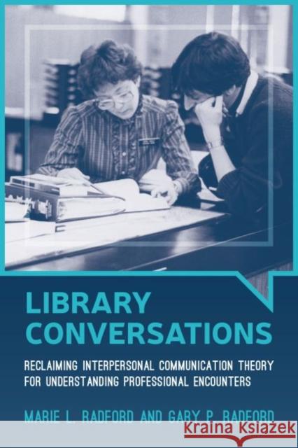 Library Conversations: Reclaiming Interpersonal Communication Theory for Understanding Professional Encounters Marie L. Radford Gary P. Radford 9780838914847