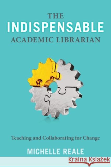 The Indispensable Academic Librarian: Teaching and Collaborating for Change Michelle Reale 9780838916384 ALA Editions