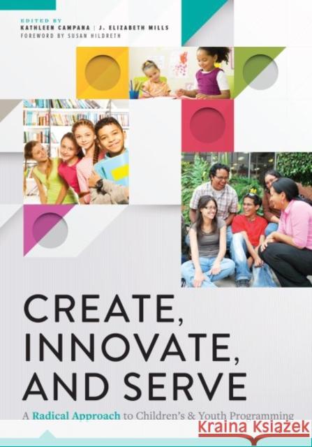 Create, Innovate, and Serve: A Radical Approach to Children's and Youth Programming Kathleen Campana, J. Elizabeth Mills 9780838917206