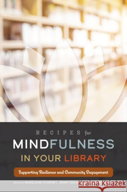 Recipes for Mindfulness in Your Library: Supporting Resilience and Community Engagement Madeleine Charney Jenny Colvin Richard Moniz 9780838917831