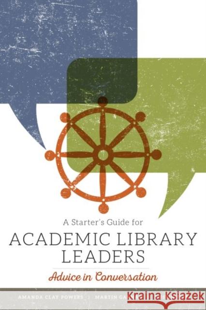 A Starter's Guide for Academic Library Leaders: Advice in Conversation Amanda Clay Powers Martin Garnar Dustin Fife 9780838919231